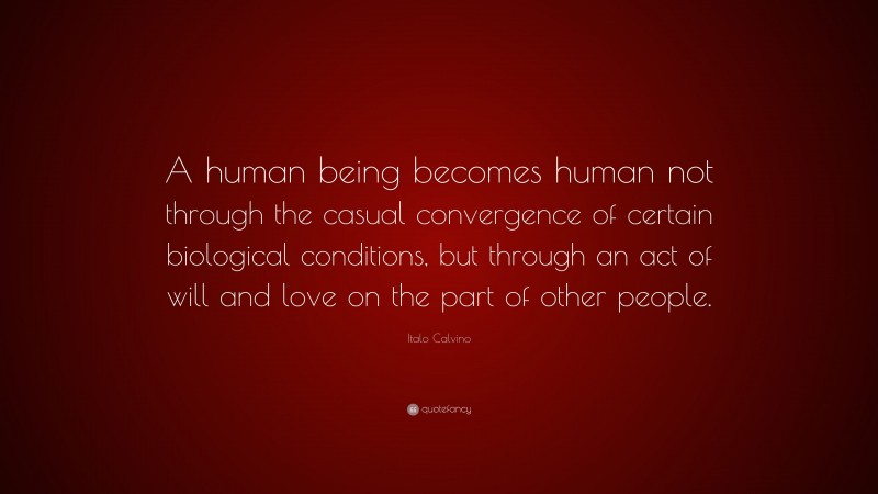 Italo Calvino Quote: “A human being becomes human not through the casual convergence of certain biological conditions, but through an act of will and love on the part of other people.”