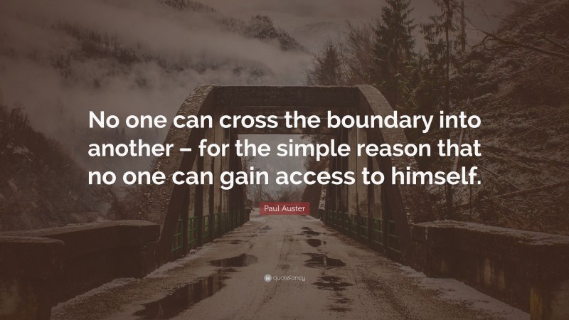 Paul Auster Quote: “No one can cross the boundary into another – for the simple reason that no one can gain access to himself.”