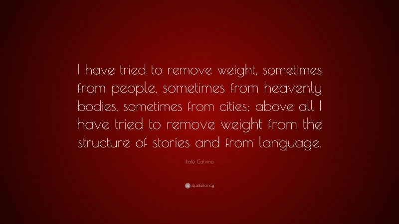 Italo Calvino Quote: “I have tried to remove weight, sometimes from people, sometimes from heavenly bodies, sometimes from cities; above all I have tried to remove weight from the structure of stories and from language.”
