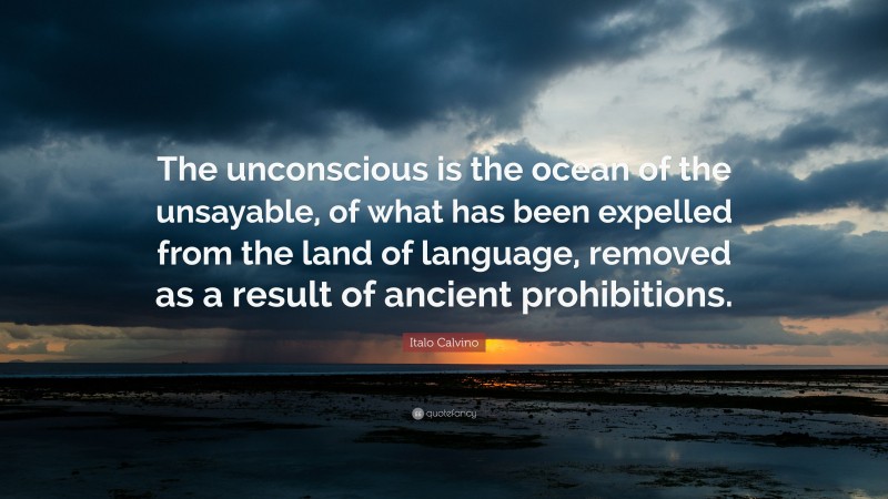 Italo Calvino Quote: “The unconscious is the ocean of the unsayable, of what has been expelled from the land of language, removed as a result of ancient prohibitions.”