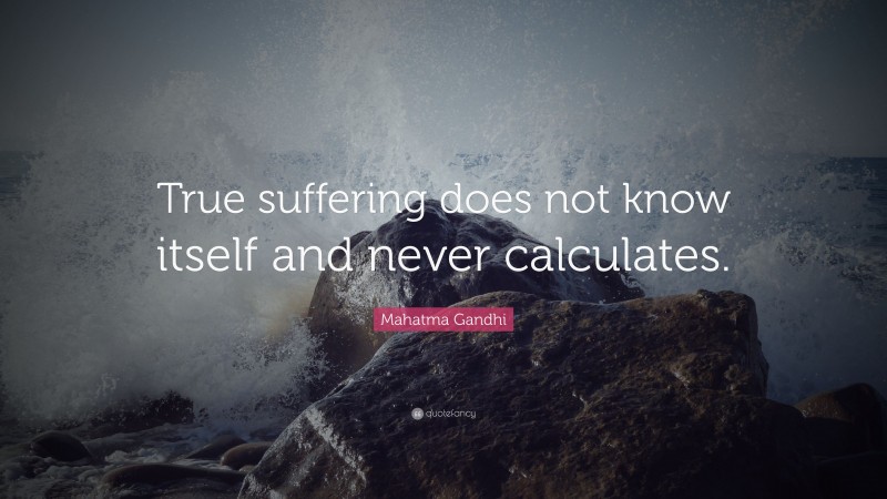 Mahatma Gandhi Quote: “True suffering does not know itself and never calculates.”