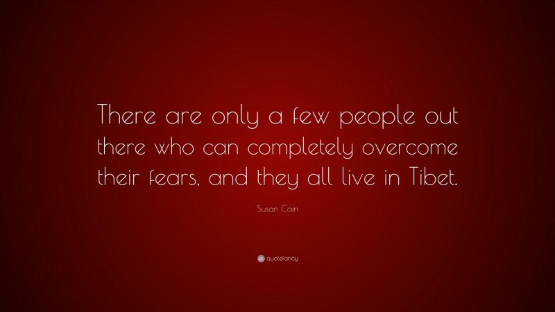 Susan Cain Quote: “There are only a few people out there who can completely overcome their fears, and they all live in Tibet.”
