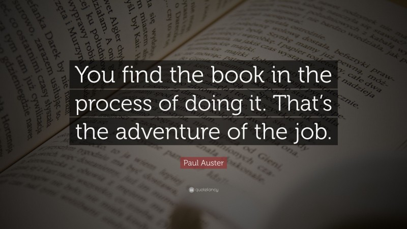Paul Auster Quote: “You find the book in the process of doing it. That’s the adventure of the job.”