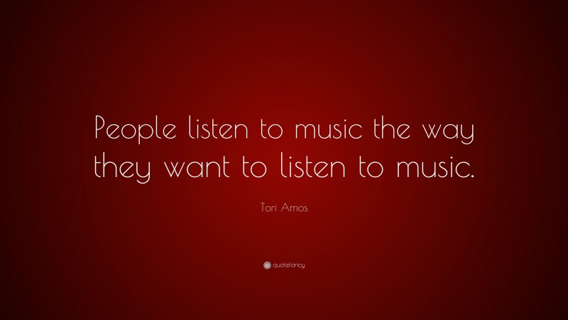 Tori Amos Quote: “People listen to music the way they want to listen to music.”