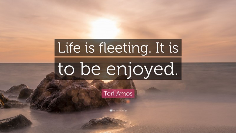 Tori Amos Quote: “Life is fleeting. It is to be enjoyed.”