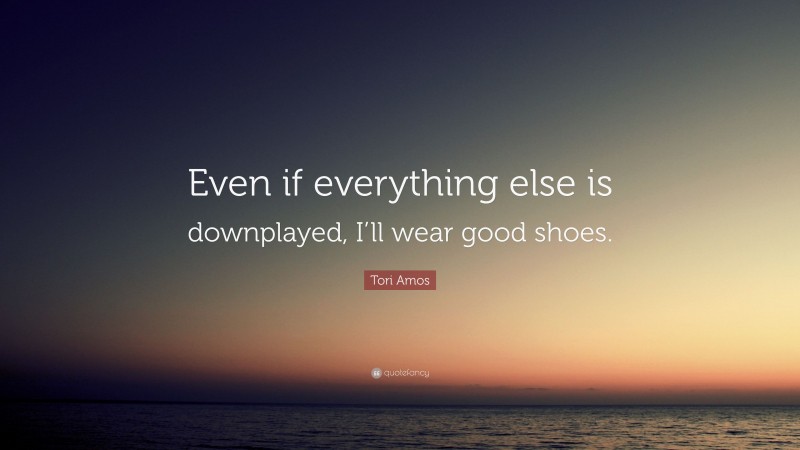 Tori Amos Quote: “Even if everything else is downplayed, I’ll wear good shoes.”