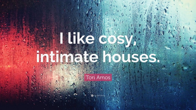 Tori Amos Quote: “I like cosy, intimate houses.”