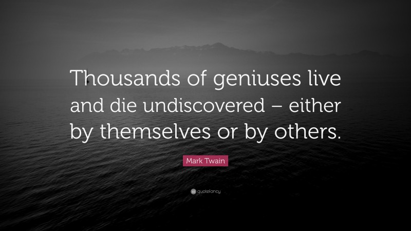 Mark Twain Quote: “Thousands of geniuses live and die undiscovered – either by themselves or by others.”