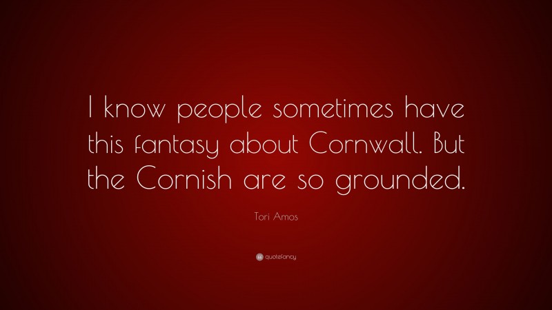 Tori Amos Quote: “I know people sometimes have this fantasy about Cornwall. But the Cornish are so grounded.”