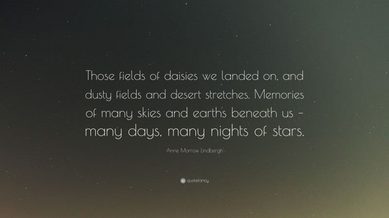 Anne Morrow Lindbergh Quote: “Those fields of daisies we landed on, and dusty fields and desert stretches. Memories of many skies and earths beneath us – many days, many nights of stars.”