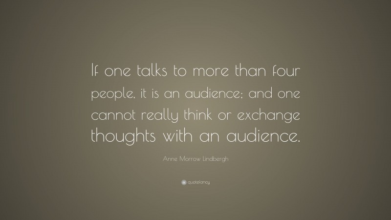 Anne Morrow Lindbergh Quote: “If one talks to more than four people, it is an audience; and one cannot really think or exchange thoughts with an audience.”
