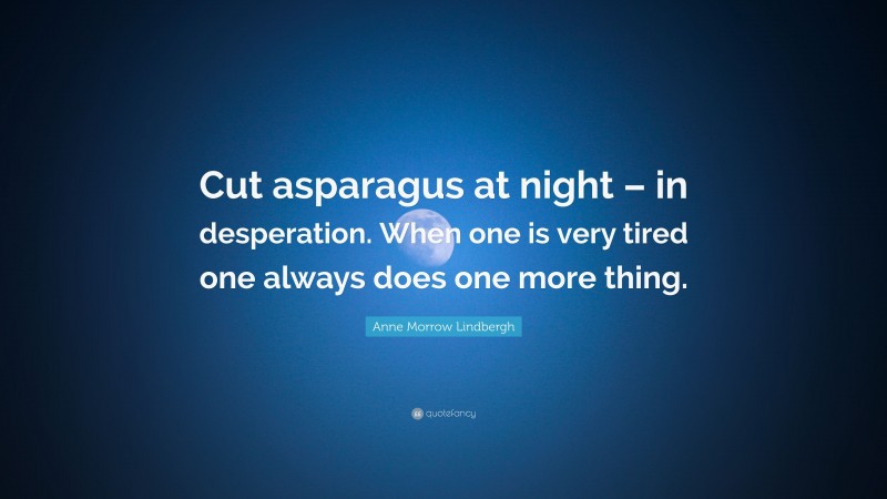 Anne Morrow Lindbergh Quote: “Cut asparagus at night – in desperation. When one is very tired one always does one more thing.”