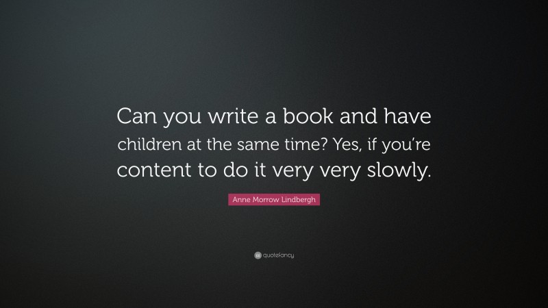 Anne Morrow Lindbergh Quote: “Can you write a book and have children at the same time? Yes, if you’re content to do it very very slowly.”