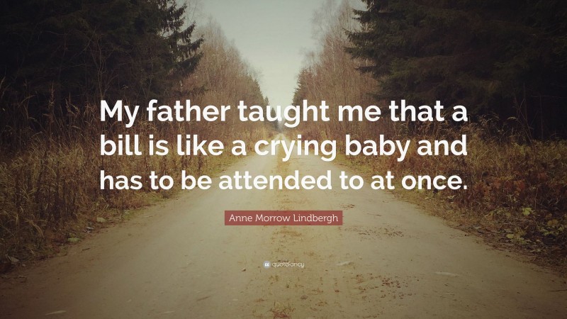 Anne Morrow Lindbergh Quote: “My father taught me that a bill is like a crying baby and has to be attended to at once.”