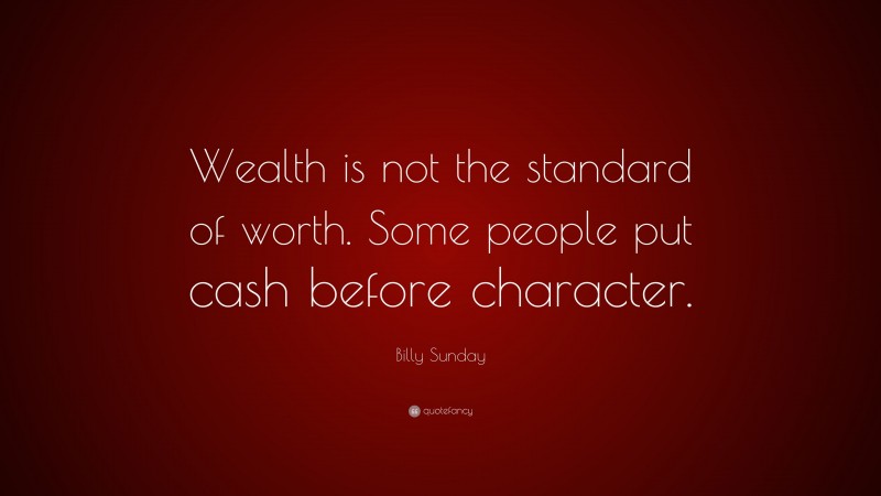 Billy Sunday Quote: “Wealth is not the standard of worth. Some people put cash before character.”