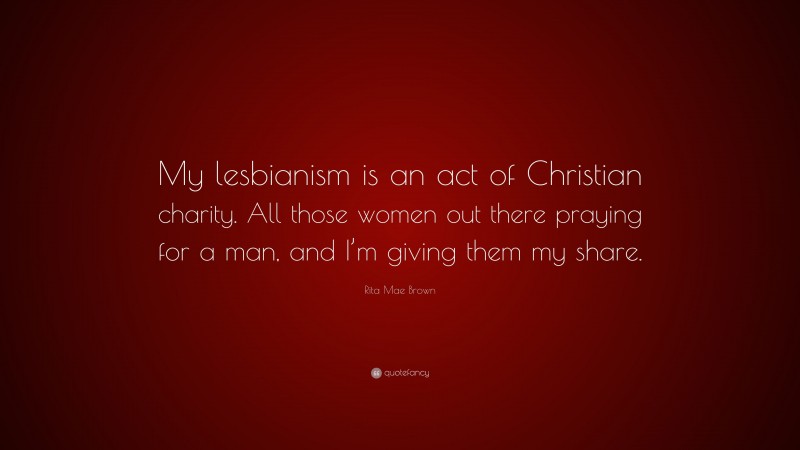 Rita Mae Brown Quote: “My lesbianism is an act of Christian charity. All those women out there praying for a man, and I’m giving them my share.”
