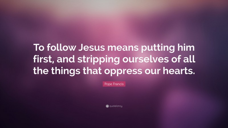 Pope Francis Quote: “To follow Jesus means putting him first, and stripping ourselves of all the things that oppress our hearts.”