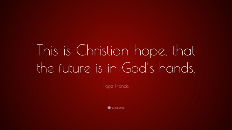 Pope Francis Quote: “This is Christian hope, that the future is in God’s hands.”