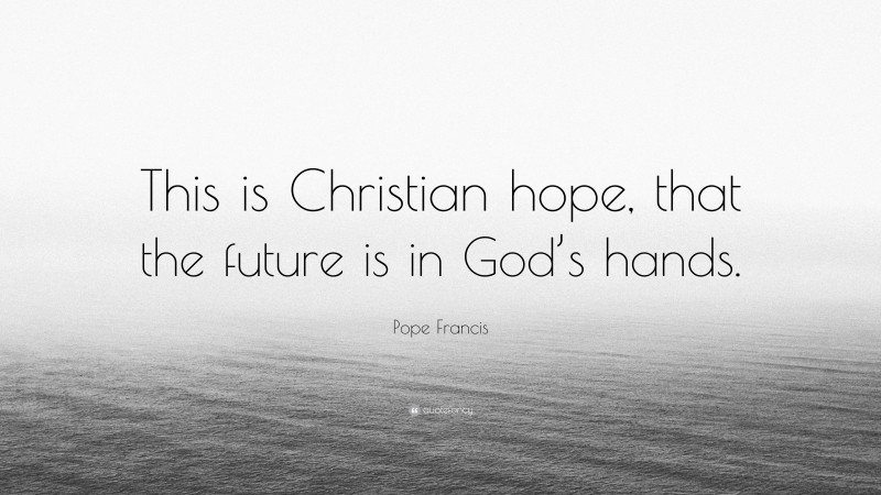 Pope Francis Quote: “This is Christian hope, that the future is in God’s hands.”