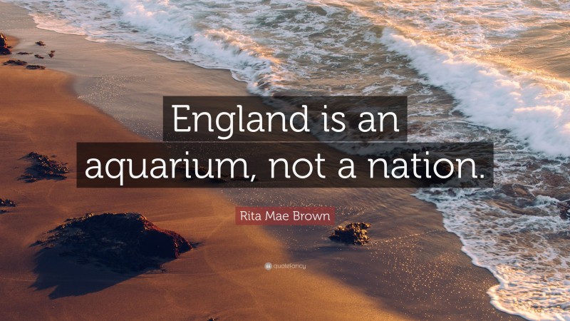 Rita Mae Brown Quote: “England is an aquarium, not a nation.”