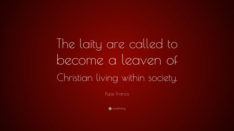 Pope Francis Quote: “The laity are called to become a leaven of Christian living within society.”
