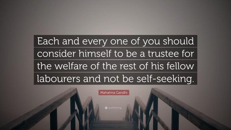 Mahatma Gandhi Quote: “Each and every one of you should consider himself to be a trustee for the welfare of the rest of his fellow labourers and not be self-seeking.”