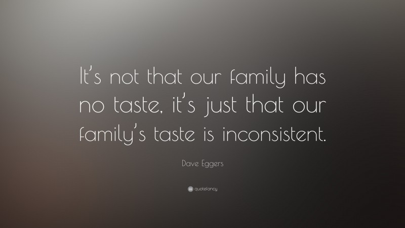 Dave Eggers Quote: “It’s not that our family has no taste, it’s just that our family’s taste is inconsistent.”