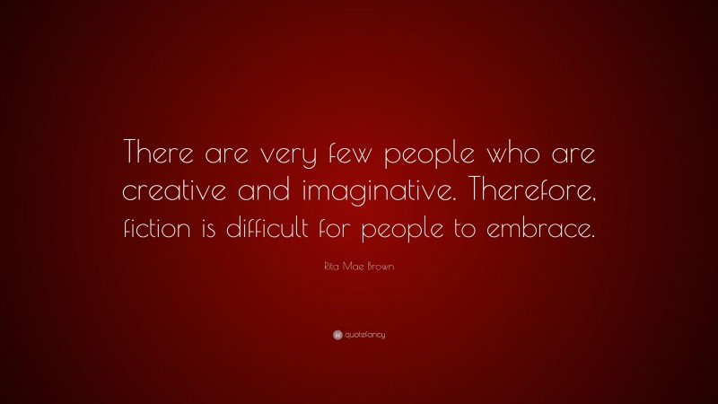 Rita Mae Brown Quote: “There are very few people who are creative and imaginative. Therefore, fiction is difficult for people to embrace.”
