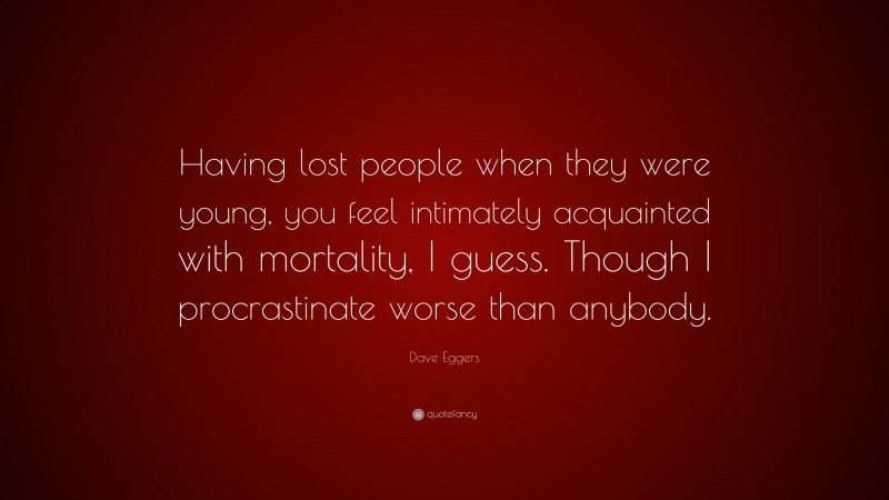 Dave Eggers Quote: “Having lost people when they were young, you feel intimately acquainted with mortality, I guess. Though I procrastinate worse than anybody.”