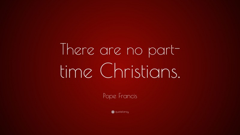 Pope Francis Quote: “There are no part-time Christians.”