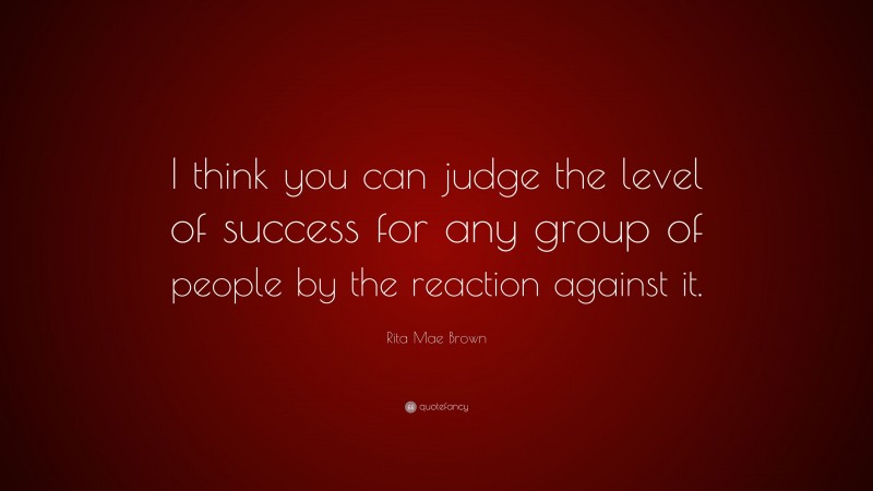 Rita Mae Brown Quote: “I think you can judge the level of success for any group of people by the reaction against it.”