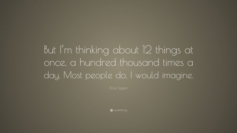 Dave Eggers Quote: “But I’m thinking about 12 things at once, a hundred thousand times a day. Most people do, I would imagine.”