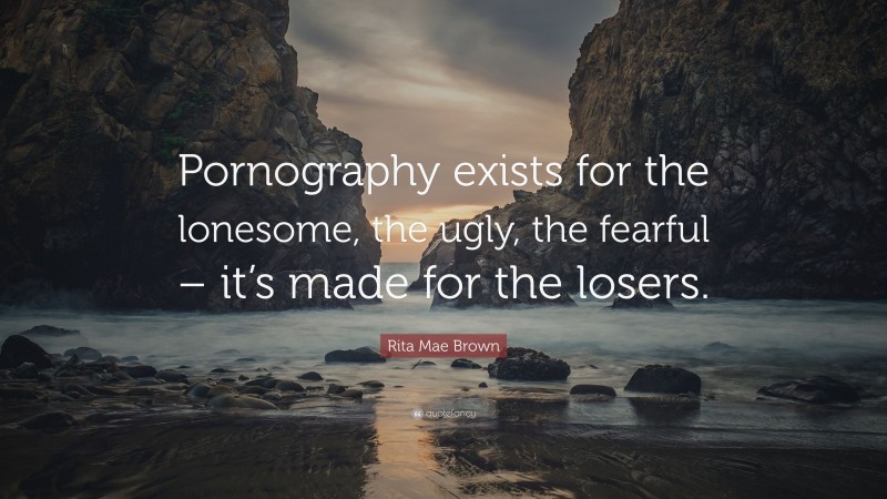 Rita Mae Brown Quote: “Pornography exists for the lonesome, the ugly, the fearful – it’s made for the losers.”