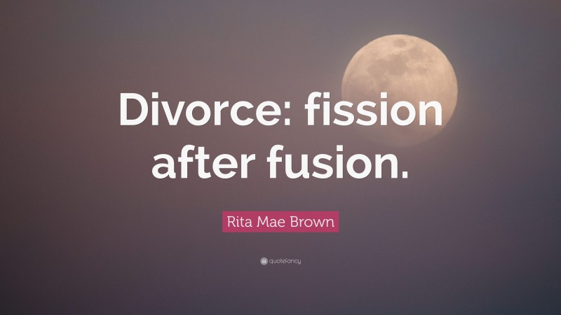 Rita Mae Brown Quote: “Divorce: fission after fusion.”