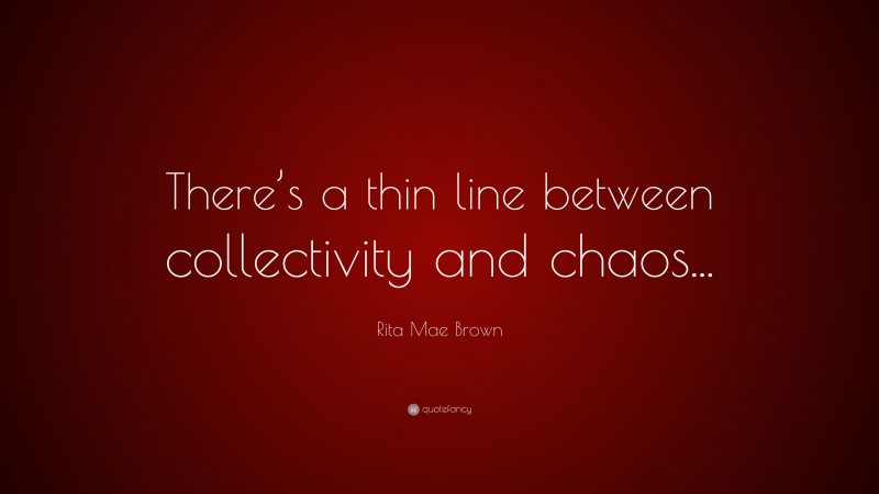Rita Mae Brown Quote: “There’s a thin line between collectivity and chaos...”