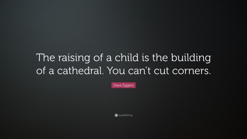 Dave Eggers Quote: “The raising of a child is the building of a cathedral. You can’t cut corners.”