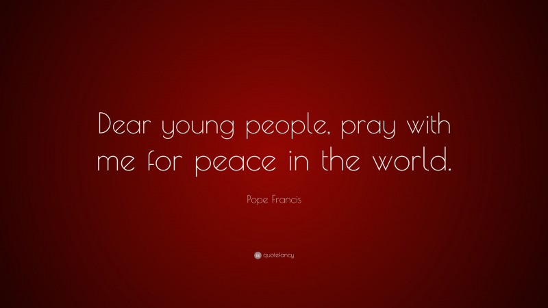 Pope Francis Quote: “Dear young people, pray with me for peace in the world.”