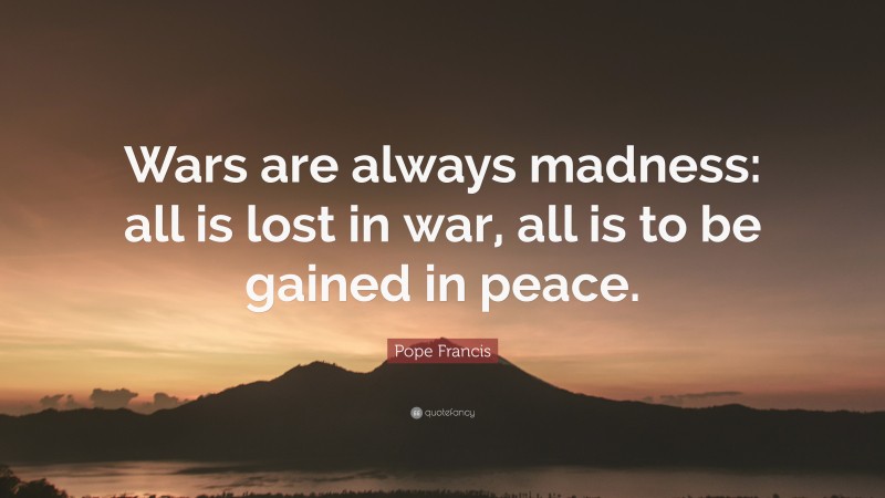 Pope Francis Quote: “Wars are always madness: all is lost in war, all is to be gained in peace.”
