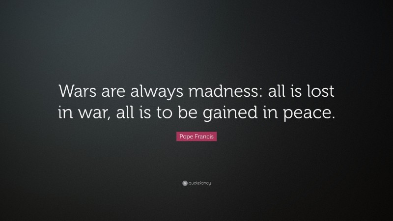 Pope Francis Quote: “Wars are always madness: all is lost in war, all is to be gained in peace.”