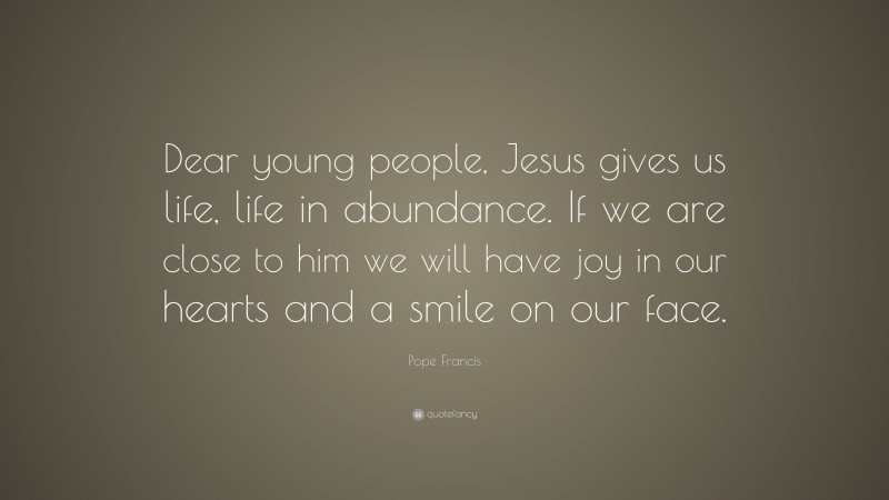 Pope Francis Quote: “Dear young people, Jesus gives us life, life in abundance. If we are close to him we will have joy in our hearts and a smile on our face.”