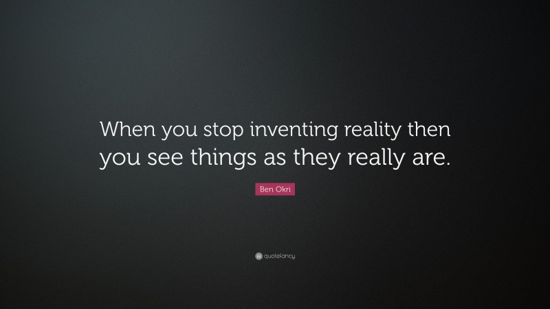 Ben Okri Quote: “When you stop inventing reality then you see things as they really are.”