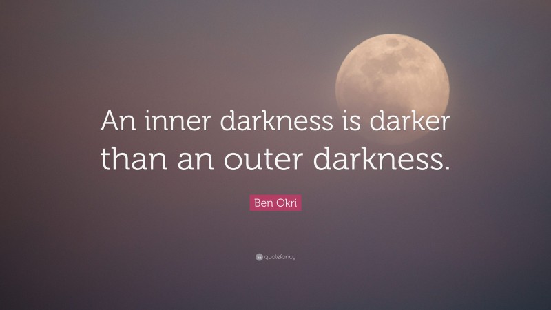 Ben Okri Quote: “An inner darkness is darker than an outer darkness.”