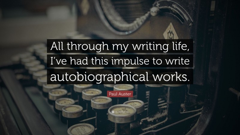 Paul Auster Quote: “All through my writing life, I’ve had this impulse to write autobiographical works.”