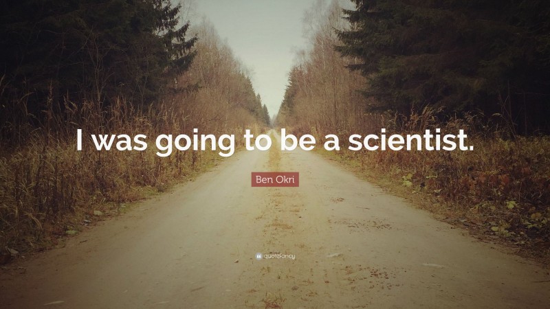 Ben Okri Quote: “I was going to be a scientist.”