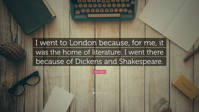 Ben Okri Quote: “I went to London because, for me, it was the home of literature. I went there because of Dickens and Shakespeare.”