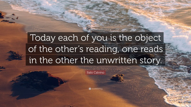 Italo Calvino Quote: “Today each of you is the object of the other’s reading, one reads in the other the unwritten story.”