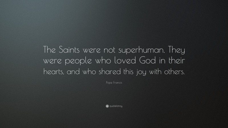 Pope Francis Quote: “The Saints were not superhuman. They were people who loved God in their hearts, and who shared this joy with others.”