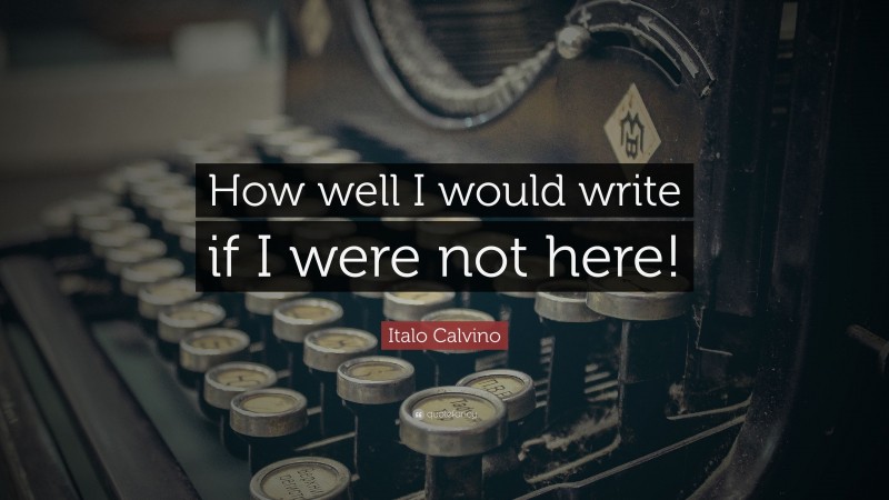 Italo Calvino Quote: “How well I would write if I were not here!”