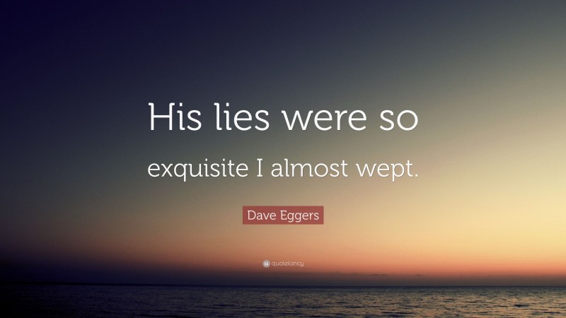 Dave Eggers Quote: “His lies were so exquisite I almost wept.”
