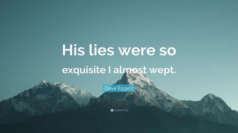 Dave Eggers Quote: “His lies were so exquisite I almost wept.”